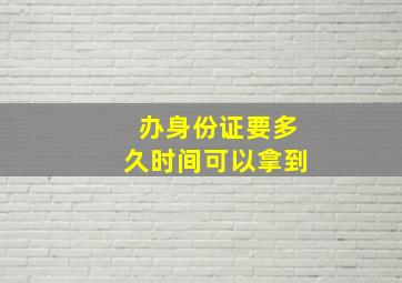 办身份证要多久时间可以拿到