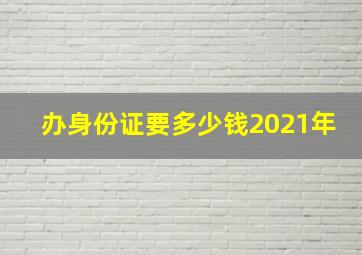 办身份证要多少钱2021年