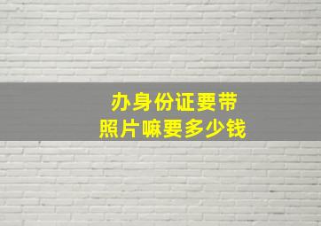 办身份证要带照片嘛要多少钱