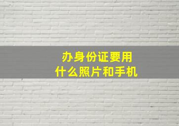 办身份证要用什么照片和手机