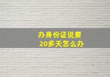 办身份证说要20多天怎么办