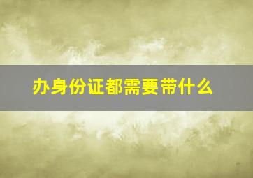 办身份证都需要带什么