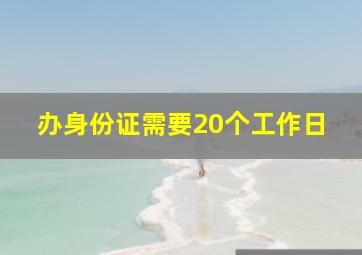 办身份证需要20个工作日