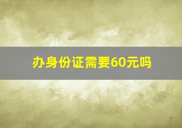 办身份证需要60元吗