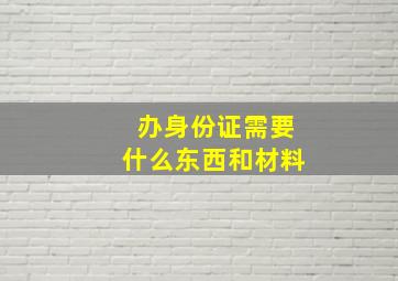 办身份证需要什么东西和材料