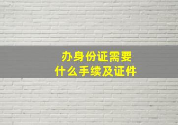 办身份证需要什么手续及证件