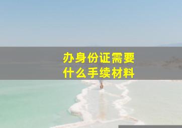 办身份证需要什么手续材料