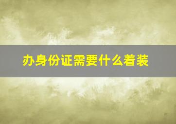 办身份证需要什么着装