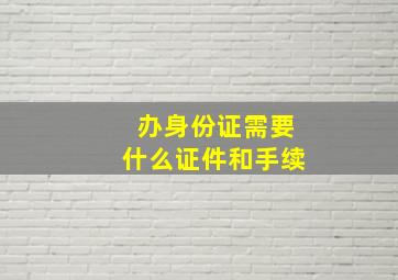 办身份证需要什么证件和手续