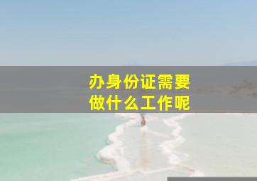 办身份证需要做什么工作呢