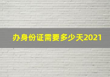 办身份证需要多少天2021