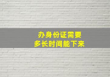 办身份证需要多长时间能下来