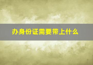 办身份证需要带上什么