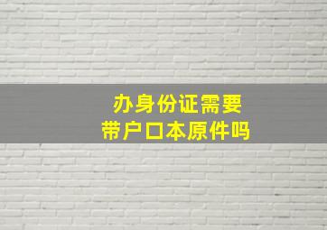 办身份证需要带户口本原件吗