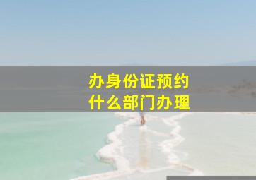 办身份证预约什么部门办理