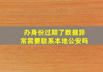 办身份过期了数据异常需要联系本地公安吗