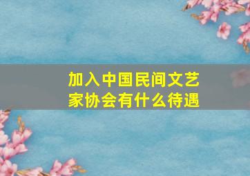 加入中国民间文艺家协会有什么待遇