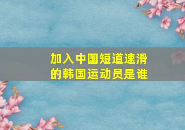 加入中国短道速滑的韩国运动员是谁