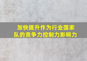 加快提升作为行业国家队的竞争力控制力影响力