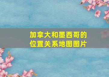 加拿大和墨西哥的位置关系地图图片