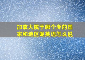 加拿大属于哪个洲的国家和地区呢英语怎么说