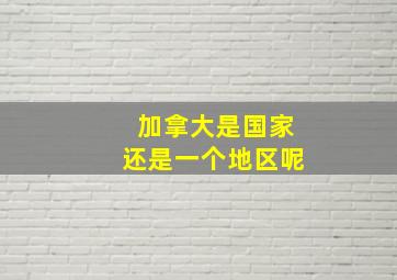 加拿大是国家还是一个地区呢