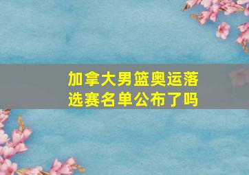 加拿大男篮奥运落选赛名单公布了吗