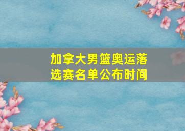 加拿大男篮奥运落选赛名单公布时间