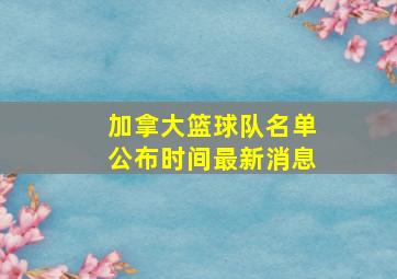 加拿大篮球队名单公布时间最新消息