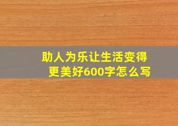 助人为乐让生活变得更美好600字怎么写