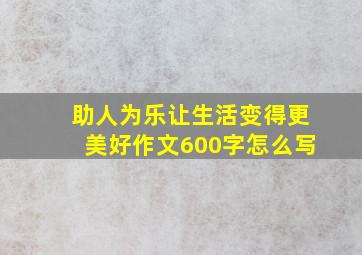 助人为乐让生活变得更美好作文600字怎么写