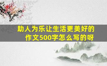 助人为乐让生活更美好的作文500字怎么写的呀