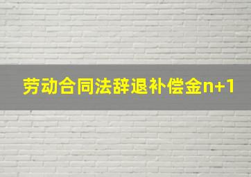 劳动合同法辞退补偿金n+1