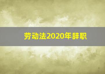 劳动法2020年辞职