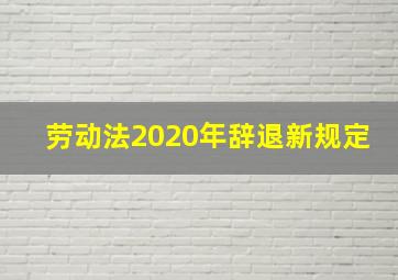 劳动法2020年辞退新规定