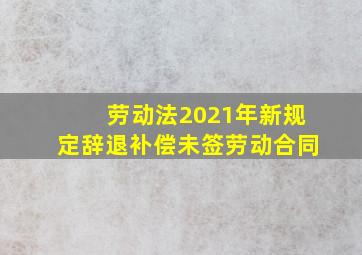 劳动法2021年新规定辞退补偿未签劳动合同