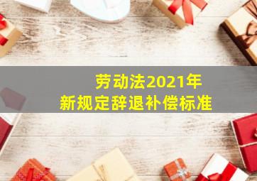 劳动法2021年新规定辞退补偿标准