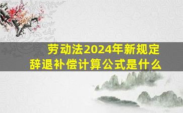 劳动法2024年新规定辞退补偿计算公式是什么