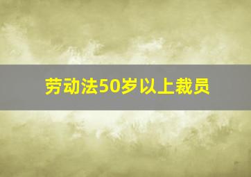 劳动法50岁以上裁员