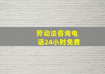 劳动法咨询电话24小时免费