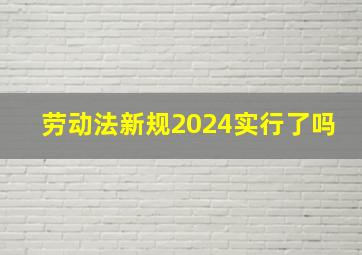 劳动法新规2024实行了吗