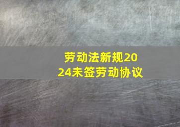 劳动法新规2024未签劳动协议