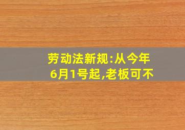 劳动法新规:从今年6月1号起,老板可不