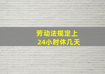 劳动法规定上24小时休几天