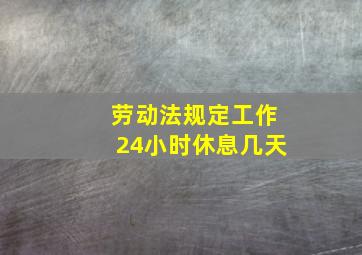 劳动法规定工作24小时休息几天