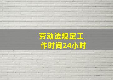 劳动法规定工作时间24小时