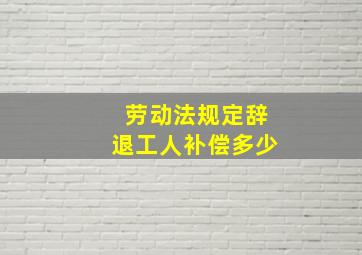 劳动法规定辞退工人补偿多少