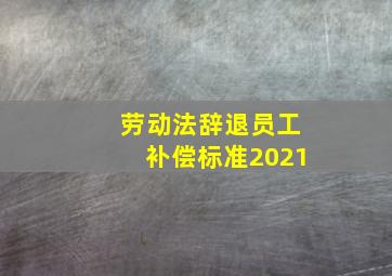 劳动法辞退员工补偿标准2021