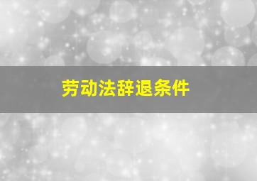 劳动法辞退条件