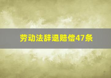 劳动法辞退赔偿47条